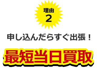 理由２、申し込んだらすぐ出張！最短当日買取