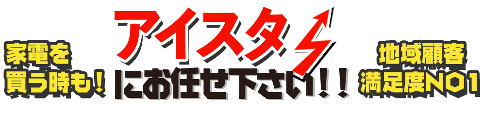 家電を買う時も地域顧客満足度ナンバーワンアイスタにお任せ下さい