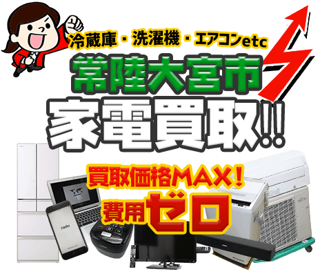 常陸大宮市にてリサイクルショップ「出張買取MAX」。冷蔵庫・洗濯機・エアコン・テレビなど不要になった家電・家具を無料査定。
