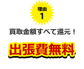 理由1、買取金額すべて還元!出張費無料